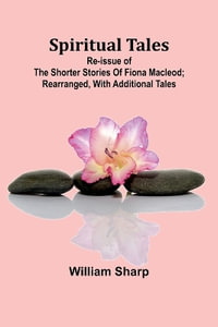 Spiritual Tales; Re-issue of the Shorter Stories of Fiona Macleod; Rearranged, with Additional Tales - William Sharp