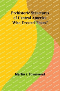 Prehistoric Structures of Central America : Who Erected Them? - Martin I. Townsend