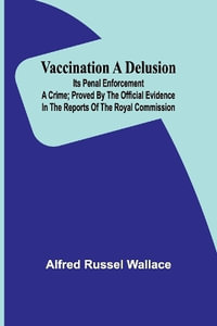 Vaccination a Delusion : Its Penal Enforcement a Crime; Proved by the Official Evidence in the Reports of the Royal Commission - Alfred Russel Wallace