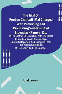 The Trial of Reuben Crandall, M.D Charged with Publishing and Circulating Seditious and Incendiary Papers, &c. in the District of Columbia, with the Intent of Exciting Servile Insurrection. Carefully Reported, and Compiled from the Written Statements of t - Unknown