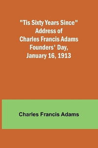 'Tis Sixty Years Since Address of Charles Francis Adams; Founders' Day, January 16, 1913 - Charles Francis Adams