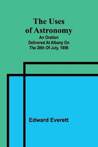 The uses of astronomy; An oration delivered at Albany on the 28th of July, 1856 - Edward Everett