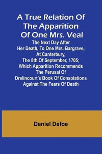 A True Relation of the Apparition of one Mrs. Veal The Next Day after Her Death, to one Mrs. Bargrave, at Canterbury, the 8th of September, 1705; which Apparition Recommends the Perusal of Drelincourt's Book of Consolations against the Fears of Death - Daniel Defoe