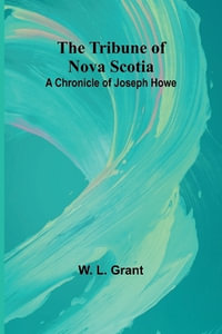 The Tribune of Nova Scotia A Chronicle of Joseph Howe - W. L. Grant