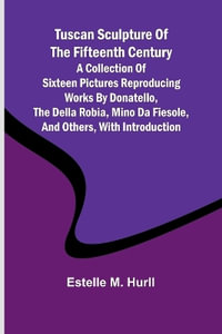 Tuscan Sculpture of the Fifteenth Century A Collection of Sixteen Pictures Reproducing Works by Donatello, the Della Robia, Mino da Fiesole, and Others, with Introduction - Estelle M. Hurll