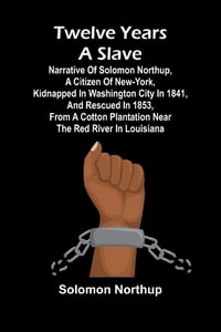 Twelve Years a Slave Narrative of Solomon Northup, a Citizen of New-York, Kidnapped in Washington City in 1841, and Rescued in 1853, from a Cotton Plantation near the Red River in Louisiana - Solomon Northup