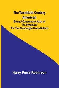 The Twentieth Century American Being a Comparative Study of the Peoples of the Two Great Anglo-Saxon Nations - Harry Perry Robinson