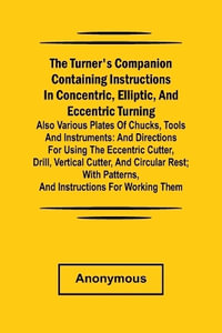 he turner's companion containing instructions in concentric, elliptic, and eccentric turning; also various plates of chucks, tools and instruments : and directions for using the eccentric cutter, drill, vertical cutter, and circular rest; with patterns, an - Anonymous