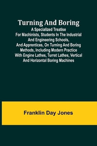 Turning and Boring A specialized treatise for machinists, students in the industrial and engineering schools, and apprentices, on turning and boring methods, including modern practice with engine lathes, turret lathes, vertical and horizontal boring machi - Franklin Day Jones