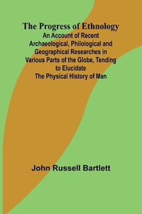 The Progress of Ethnology; An Account of Recent Archaeological, Philological and Geographical Researches in Various Parts of the Globe, Tending to Elucidate the Physical History of Man - John Russell Bartlett