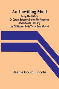 An Unwilling Maid; Being the History of Certain Episodes during the American Revolution in the Early Life of Mistress Betty Yorke, born Wolcott - Jeanie Gould Lincoln