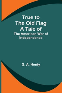 True to the Old Flag : A Tale of the American War of Independence - G. A. Henty