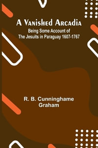 A Vanished Arcadia : Being Some Account of the Jesuits in Paraguay 1607-1767 - R. B. Cunninghame Graham