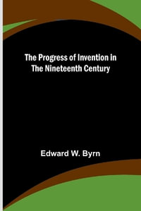 The Progress of Invention in the Nineteenth Century - Edward W. Byrn