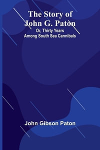 The Story of John G. Paton; Or, Thirty Years Among South Sea Cannibals - John Gibson Paton