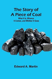 The Story of a Piece of Coal : What It Is, Whence It Comes, and Whither It Goes - Edward A. Martin