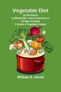 Vegetable Diet : As Sanctioned by Medical Men, and by Experience in All Ages; Including a System of Vegetable Cookery - William A. Alcott