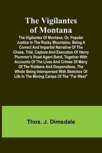 The Vigilantes of Montana; Or, popular justice in the Rocky Mountains; Being a correct and impartial narrative of the chase, trial, capture and execution of Henry Plummer's road agent band, together with accounts of the lives and crimes of many of the rob - Thos. J. Dimsdale