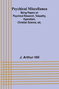 Psychical Miscellanea; Being Papers on Psychical Research, Telepathy, Hypnotism, Christian Science, etc. - J. Arthur Hill