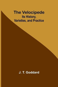 The Velocipede : Its History, Varieties, and Practice - J. T. Goddard