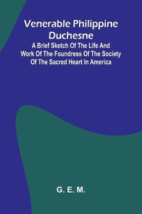 Venerable Philippine Duchesne; A Brief Sketch of the Life and Work of the Foundress of the Society of the Sacred Heart in America - G. E. M.