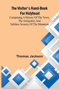 The Visitor's Hand-Book for Holyhead; Comprising a History of the Town, the Antiquities and Sublime Scenery of the Mountain - Thomas Jackson