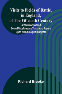 Visits to Fields of Battle, in England, of the Fifteenth Century; to which are added, some miscellaneous tracts and papers upon archaeological subjects - Richard Brooke