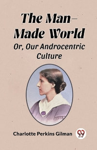 The Man-Made World Or, Our Androcentric Culture - Charlotte Perkins Gilman