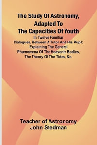 The Study of Astronomy, adapted to the capacities of youth; In twelve familiar dialogues, between a tutor and his pupil : explaining the general ph¦nomena of the heavenly bodies, the theory of the tides, &c. - teacher of astronomy John Stedman