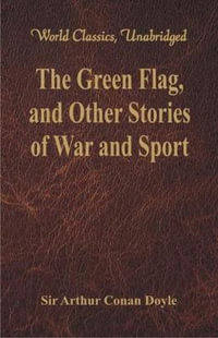 The Green Flag, and Other Stories of War and Sport (World Classics, Unabridged) - Sir Arthur Conan Doyle