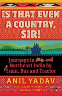 Is That Even a Country, Sir! : Journeys in Northeast India by Train, Bus and Tractor - Anil Yadav