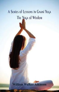 A Series of Lessons in Gnani Yoga : The Yoga of Wisdom - William Walker Atkinson