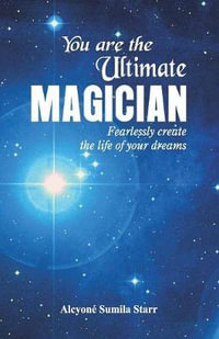 You are the Ultimate Magician : Fearlessly create the Life of Your Dreams - Alcyone  Sumila Starr