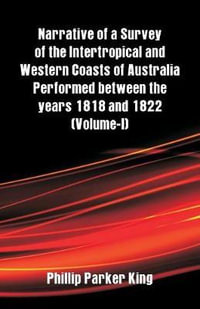 Narrative of a Survey of the Intertropical and Western Coasts of Australia Performed between the years 1818 and 1822 : (Volume-I) - Phillip Parker King