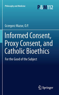 Informed Consent, Proxy Consent, and Catholic Bioethics : For the Good of the Subject - O.P. Grzegorz Mazur