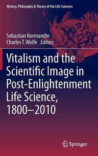 Vitalism and the Scientific Image in Post-Enlightenment Life Science, 1800-2010 : History, Philosophy and Theory of the Life Sciences - Sebastian Normandin