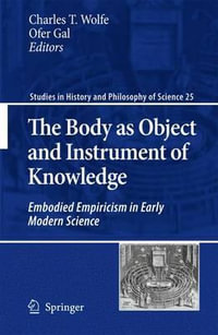 The Body as Object and Instrument of Knowledge : Embodied Empiricism in Early Modern Science - Charles T. Wolfe