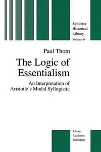 The Logic of Essentialism : An Interpretation of Aristotle's Modal Syllogistic - P. Thom