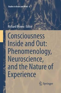 Consciousness Inside and Out : Phenomenology, Neuroscience, and the Nature of Experience - Richard Brown