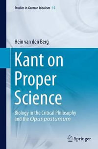 Kant on Proper Science : Biology in the Critical Philosophy and the Opus postumum - Hein van den Berg