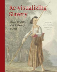 Revisualizing Slavery : Visual Sources on Slavery in Indonesian Archipelago & Indian Ocean - Nancy Jouwe