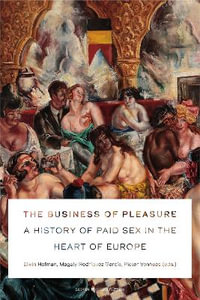 The Business of Pleasure : A History of Paid Sex in the Heart of Europe - Elwin Hofman