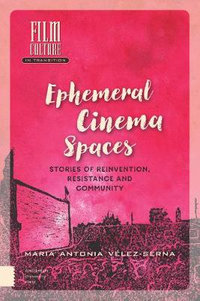 Ephemeral Cinema Spaces : Stories of Reinvention, Resistance and Community - Maria Velez-Serna