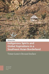 Indigenous Spirits and Global Aspirations in a Southeast Asian Borderland : Timor-Leste's Oecussi Enclave - Michael Rose