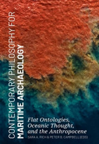 Contemporary Philosophy for Maritime Archaeology : Flat Ontologies, Oceanic Thought, and the Anthropocene - Sara A. Rich