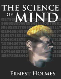 The Science of Mind : A Complete Course of Lessons in the Science of Mind and Spirit - Ernest Holmes