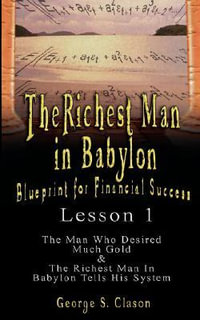 The Richest Man in Babylon : Blueprint for Financial Success - Lesson 1: The Man Who Desired Much Gold & the Richest Man in Babylon Tells His Syste - George Samuel Clason