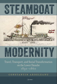 Steamboat Modernity : Travel, Transport, and Social Transformation on the Lower Danube, 1830-1860 - Constantin Ardeleanu