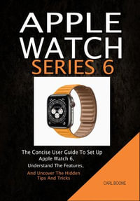 Apple Watch Series 6 : The Concise User Guide To Set Up Apple Watch 6, Understand The Features, And Uncover The Hidden Tips And Tricks - Carl Boone