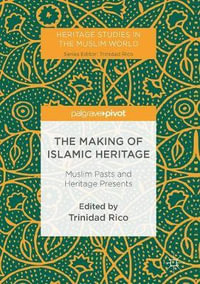 The Making of Islamic Heritage : Muslim Pasts and Heritage Presents - Trinidad Rico